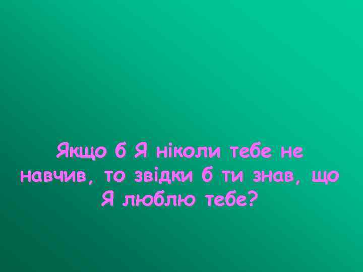 Якщо б Я ніколи тебе не навчив, то звідки б ти знав, що Я