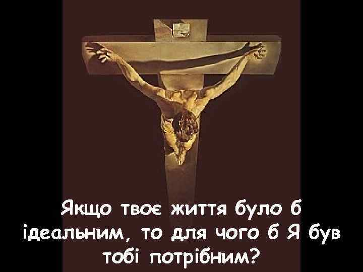 Якщо твоє життя було б ідеальним, то для чого б Я був тобі потрібним?