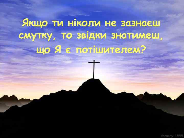 Якщо ти ніколи не зазнаєш смутку, то звідки знатимеш, що Я є потішителем? 