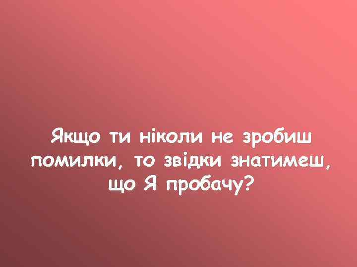 Якщо ти ніколи не зробиш помилки, то звідки знатимеш, що Я пробачу? 