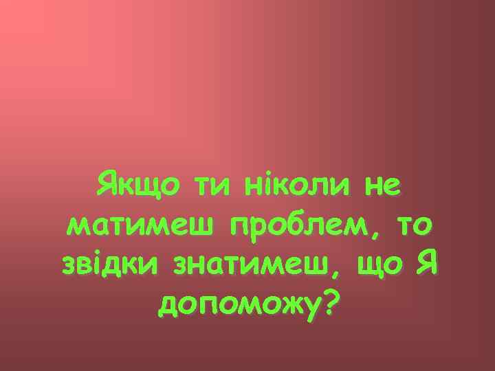 Якщо ти ніколи не матимеш проблем, то звідки знатимеш, що Я допоможу? 
