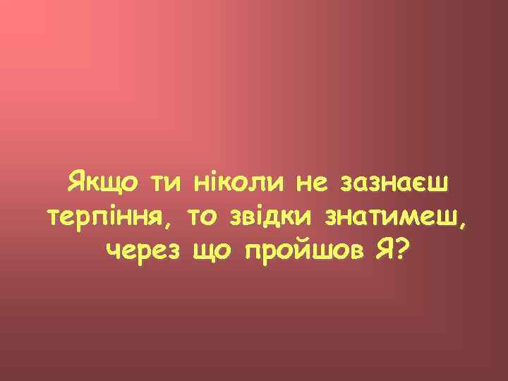 Якщо ти ніколи не зазнаєш терпіння, то звідки знатимеш, через що пройшов Я? 