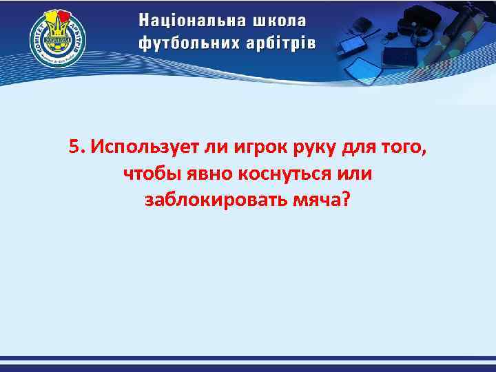 5. Использует ли игрок руку для того, чтобы явно коснуться или заблокировать мяча? 