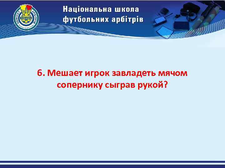 6. Мешает игрок завладеть мячом сопернику сыграв рукой? 