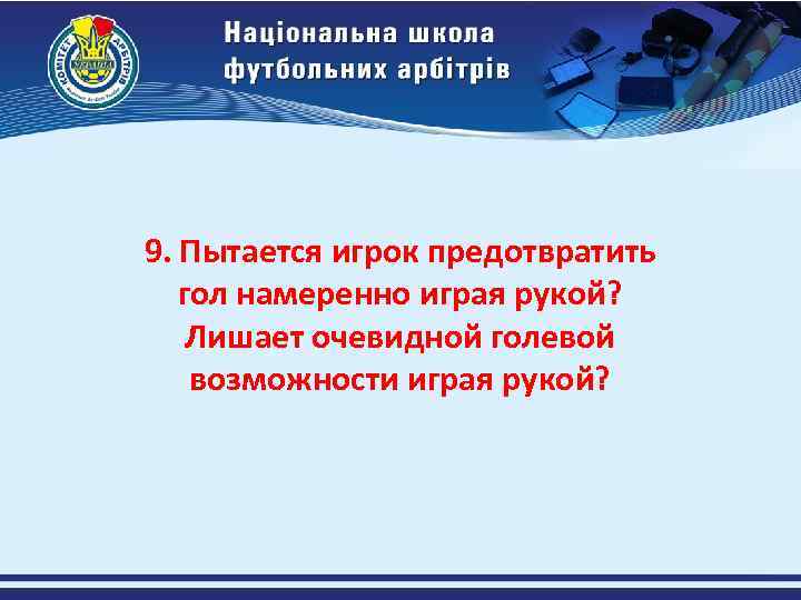 9. Пытается игрок предотвратить гол намеренно играя рукой? Лишает очевидной голевой возможности играя рукой?
