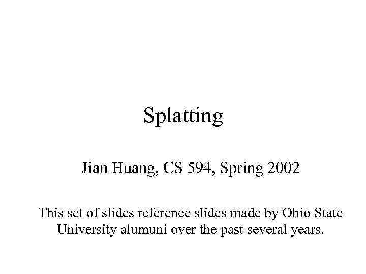 Splatting Jian Huang, CS 594, Spring 2002 This set of slides reference slides made