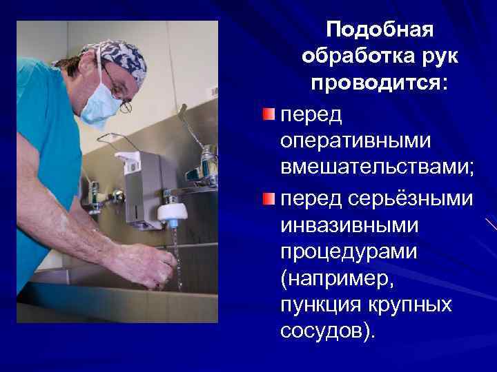 Подобная обработка рук проводится: перед оперативными вмешательствами; перед серьёзными инвазивными процедурами (например, пункция крупных