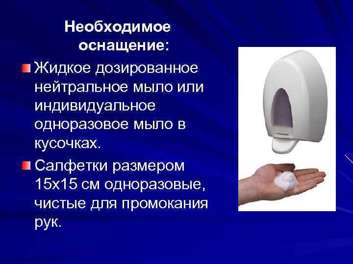 Необходимое оснащение: Жидкое дозированное нейтральное мыло или индивидуальное одноразовое мыло в кусочках. Салфетки размером