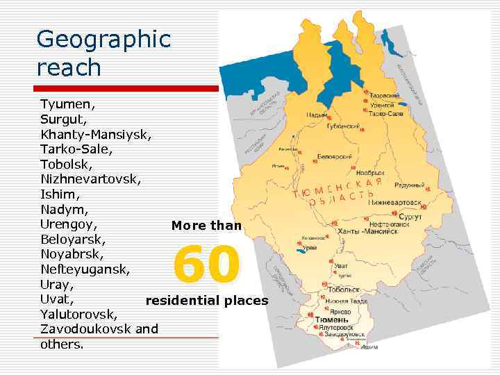 Geographic reach Tyumen, Surgut, Khanty-Mansiysk, Tarko-Sale, Tobolsk, Nizhnevartovsk, Ishim, Nadym, Urengoy, More than Beloyarsk,