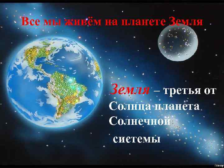 Все мы живём на планете Земля – третья от Солнца планета Солнечной системы 