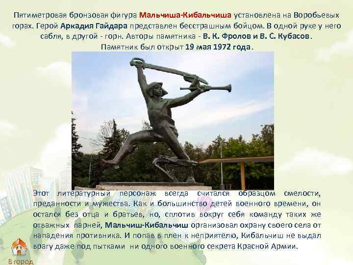Пятиметровая бронзовая фигура Мальчиша-Кибальчиша установлена на Воробьевых горах. Герой Аркадия Гайдара представлен бесстрашным бойцом.