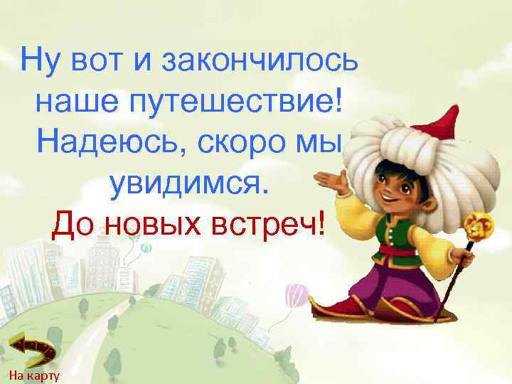 Ну вот и закончилось наше путешествие! Надеюсь, скоро мы увидимся. До новых встреч! На