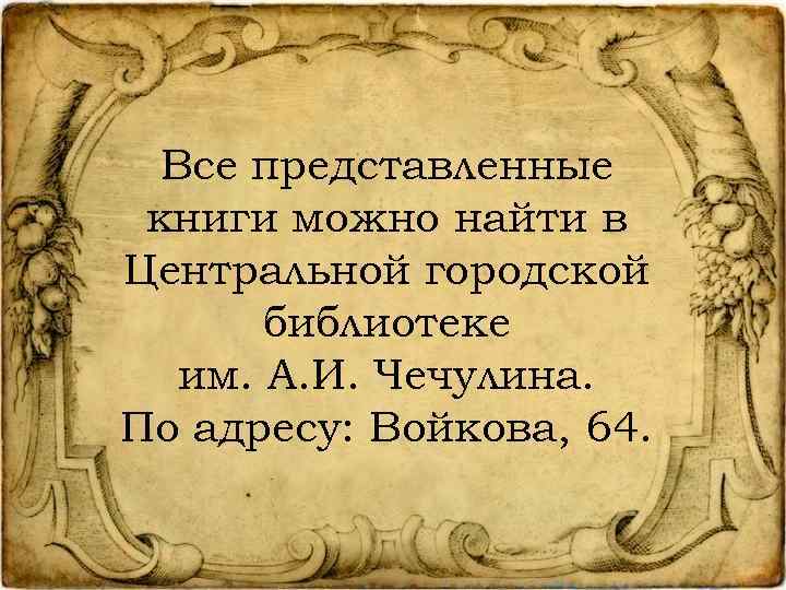 Все представленные книги можно найти в Центральной городской библиотеке им. А. И. Чечулина. По