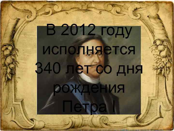В 2012 году исполняется 340 лет со дня рождения Петра I 