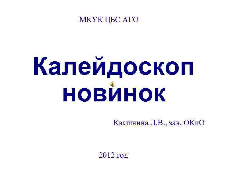 МКУК ЦБС АГО Калейдоскоп новинок Квашнина Л. В. , зав. ОКи. О 2012 год