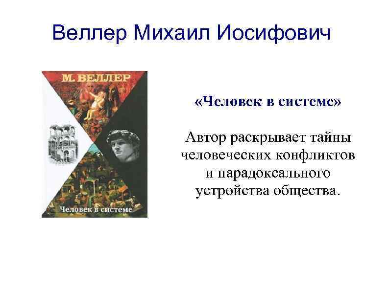 Веллер Михаил Иосифович «Человек в системе» Автор раскрывает тайны человеческих конфликтов и парадоксального устройства