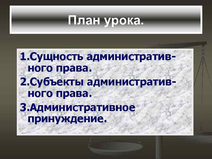 План урока. 1. Сущность административного права. 2. Субъекты административного права. 3. Административное принуждение. 