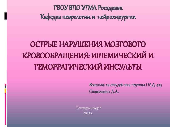 ГБОУ ВПО УГМА Росздрава Кафедра неврологии и нейрохирургии ОСТРЫЕ НАРУШЕНИЯ МОЗГОВОГО КРОВООБРАЩЕНИЯ: ИШЕМИЧЕСКИЙ И