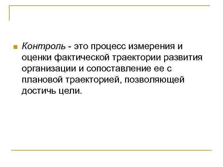 n Контроль - это процесс измерения и оценки фактической траектории развития организации и сопоставление