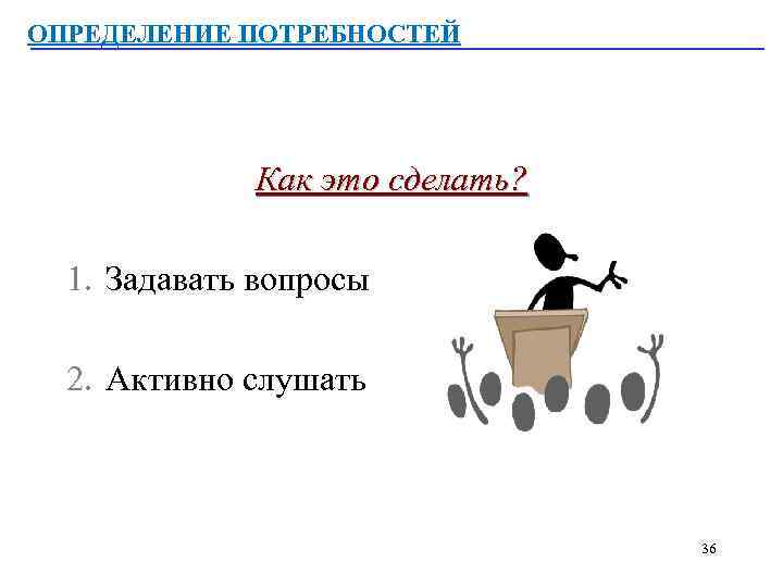 ОПРЕДЕЛЕНИЕ ПОТРЕБНОСТЕЙ Как это сделать? 1. Задавать вопросы 2. Активно слушать 36 