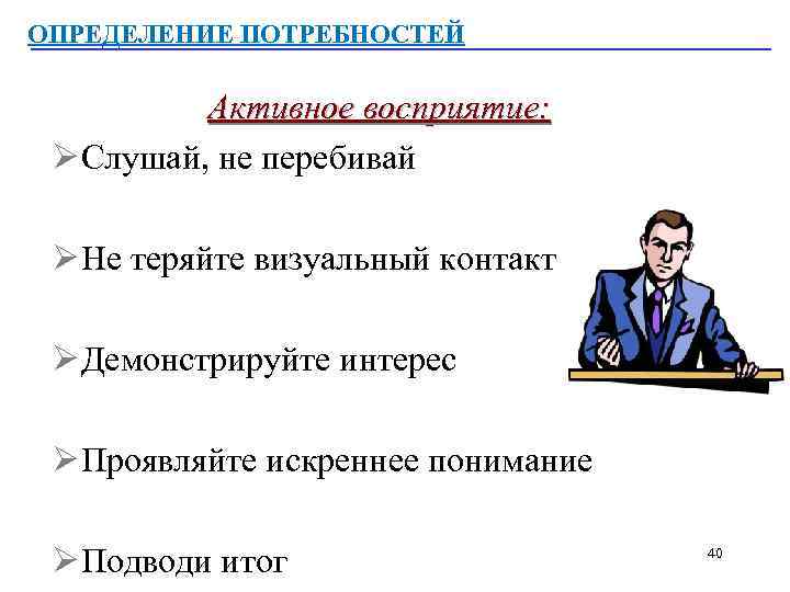 ОПРЕДЕЛЕНИЕ ПОТРЕБНОСТЕЙ Активное восприятие: Ø Слушай, не перебивай Ø Не теряйте визуальный контакт Ø