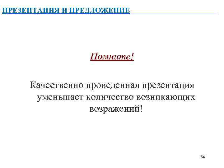 ПРЕЗЕНТАЦИЯ И ПРЕДЛОЖЕНИЕ Помните! Качественно проведенная презентация уменьшает количество возникающих возражений! 54 