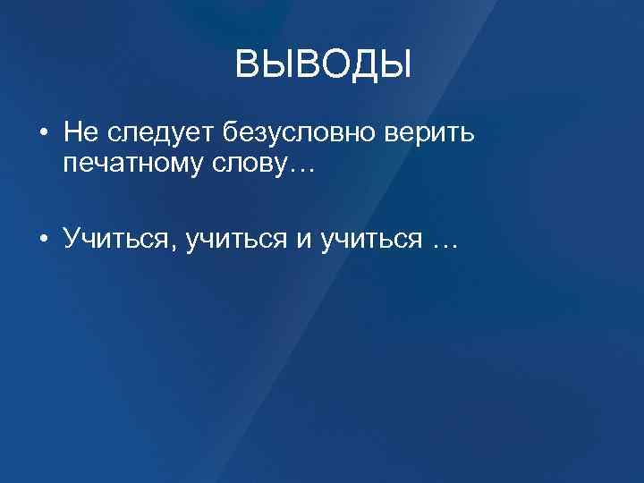 ВЫВОДЫ • Не следует безусловно верить печатному слову… • Учиться, учиться и учиться …