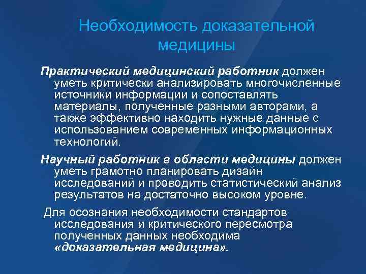 Необходимость доказательной медицины Практический медицинский работник должен уметь критически анализировать многочисленные источники информации и