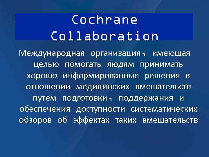 Cochrane Collaboration Международная организация, имеющая целью помогать людям принимать хорошо информированные решения в отношении