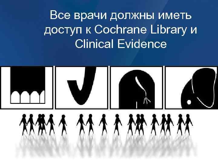 Все врачи должны иметь доступ к Cochrane Library и Clinical Evidence 