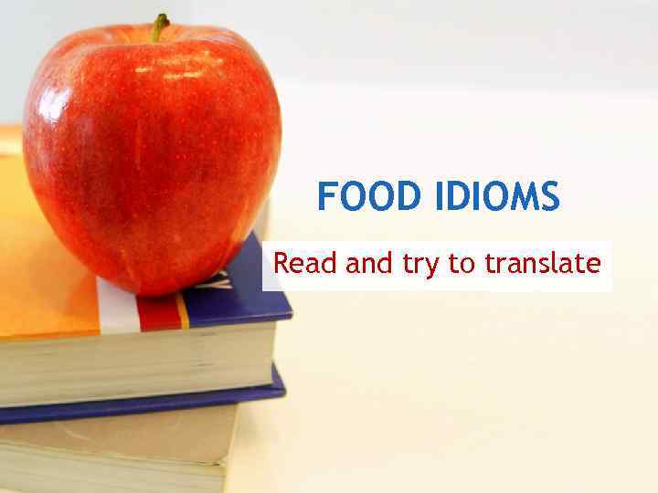 FOOD IDIOMS Read and try to translate 