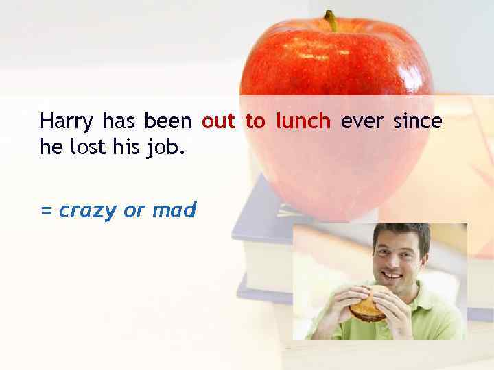 Harry has been out to lunch ever since he lost his job. = crazy