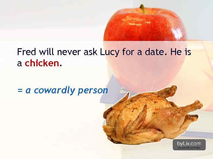 Fred will never ask Lucy for a date. He is a chicken. = a