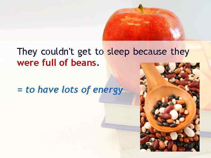 They couldn't get to sleep because they were full of beans. = to have