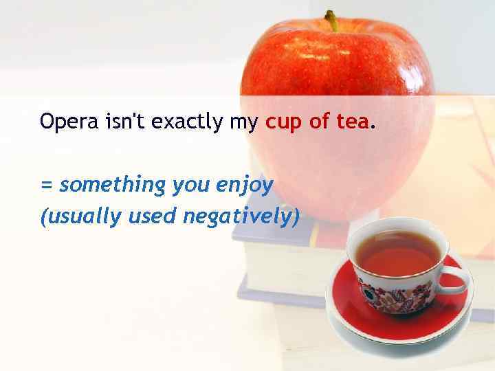 Opera isn't exactly my cup of tea. = something you enjoy (usually used negatively)