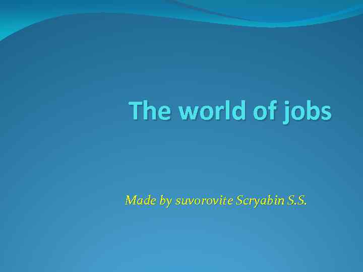 The world of jobs Made by suvorovite Scryabin S. S. 