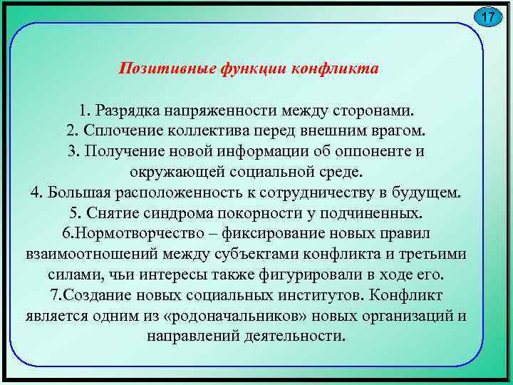 17 Позитивные функции конфликта 1. Разрядка напряженности между сторонами. 2. Сплочение коллектива перед внешним