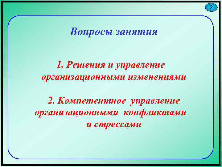 2 Вопросы занятия 1. Решения и управление организационными изменениями 2. Компетентное управление организационными конфликтами