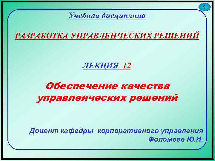 1 Учебная дисциплина РАЗРАБОТКА УПРАВЛЕНЧЕСКИХ РЕШЕНИЙ ЛЕКЦИЯ 12 Обеспечение качества управленческих решений Доцент кафедры