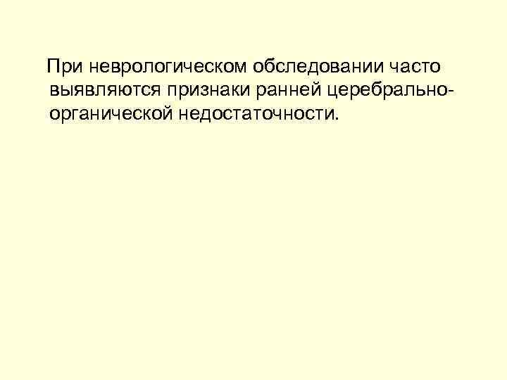  При неврологическом обследовании часто выявляются признаки ранней церебрально органической недостаточности. 