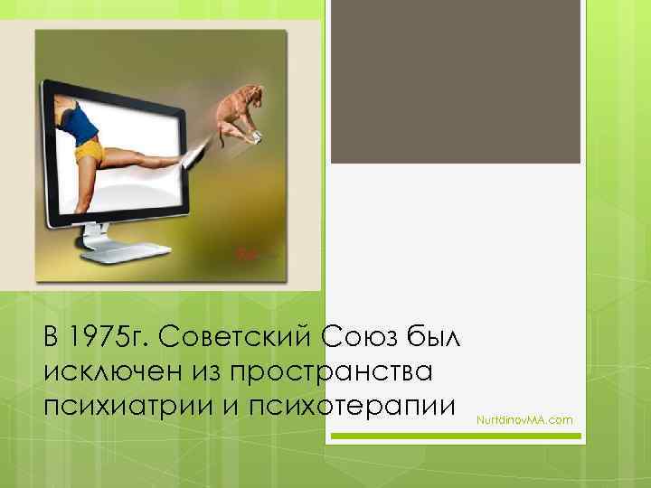 В 1975 г. Советский Союз был исключен из пространства психиатрии и психотерапии Nurtdinov. MA.