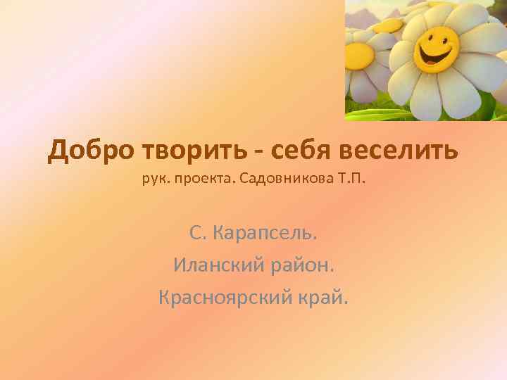 Добро творить - себя веселить рук. проекта. Садовникова Т. П. С. Карапсель. Иланский район.