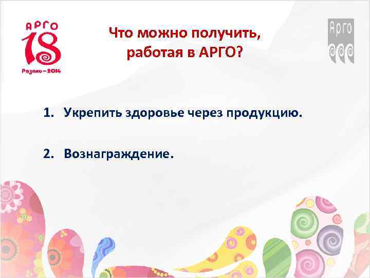 Что можно получить, работая в АРГО? 1. Укрепить здоровье через продукцию. 2. Вознаграждение. 