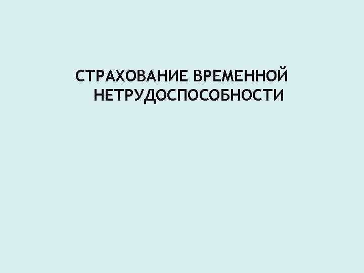 СТРАХОВАНИЕ ВРЕМЕННОЙ НЕТРУДОСПОСОБНОСТИ 