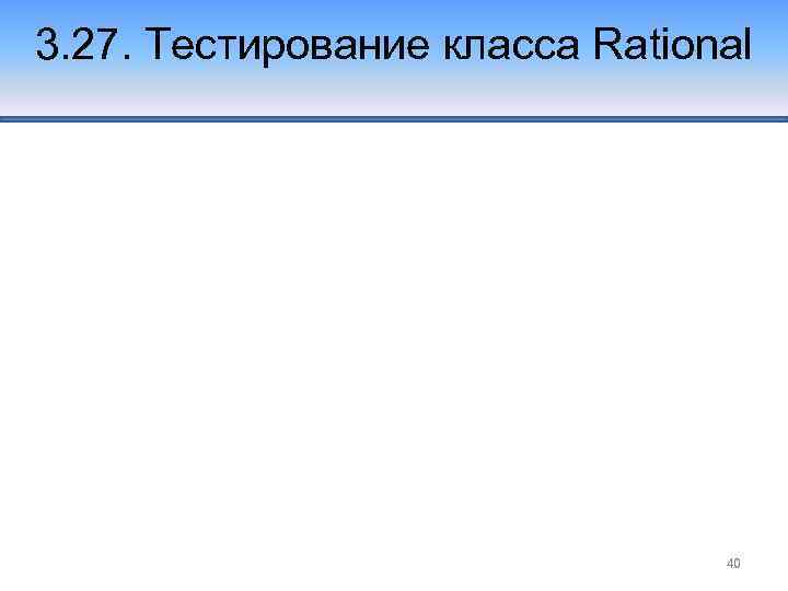 3. 27. Тестирование класса Rational 40 