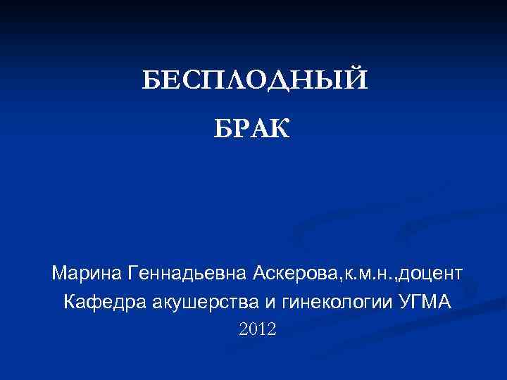 БЕСПЛОДНЫЙ БРАК Марина Геннадьевна Аскерова, к. м. н. , доцент Кафедра акушерства и гинекологии