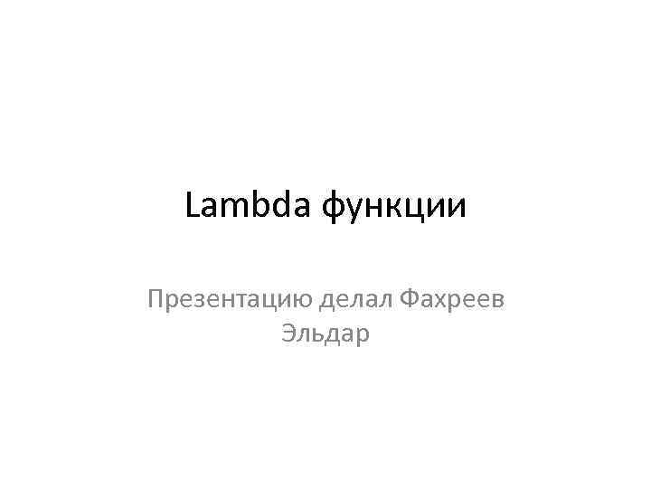Lambda функции Презентацию делал Фахреев Эльдар 