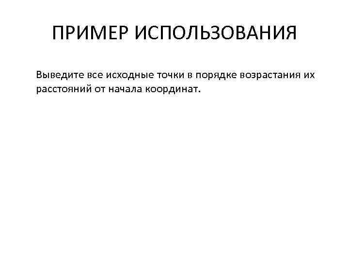 ПРИМЕР ИСПОЛЬЗОВАНИЯ Выведите все исходные точки в порядке возрастания их расстояний от начала координат.