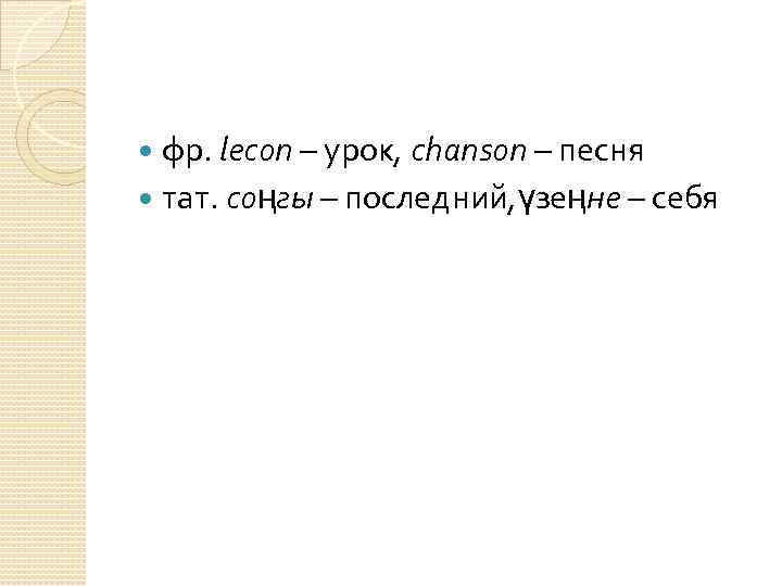 фр. lеcon – урок, сhanson – песня тат. соңгы – последний, үзеңне – себя