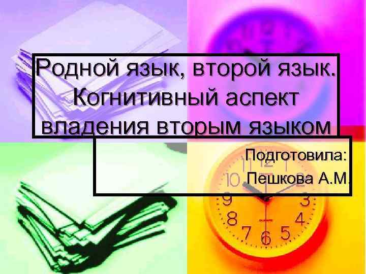 Родной язык, второй язык. Когнитивный аспект владения вторым языком Подготовила: Пешкова А. М. 